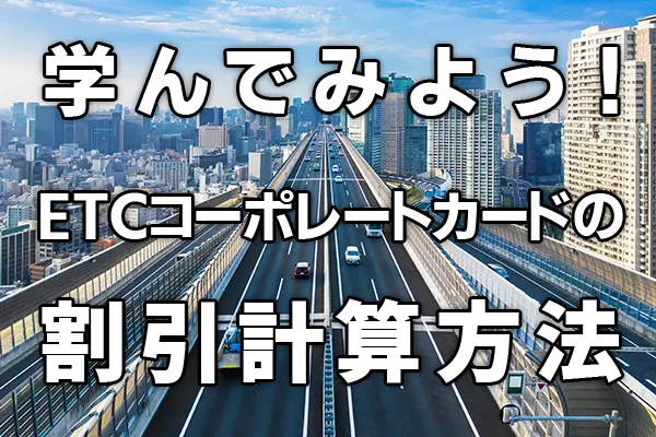 学んでみよう！ETCコーポレートカードの割引計算方法【上級編】